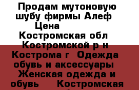 Продам мутоновую шубу фирмы Алеф › Цена ­ 18 000 - Костромская обл., Костромской р-н, Кострома г. Одежда, обувь и аксессуары » Женская одежда и обувь   . Костромская обл.